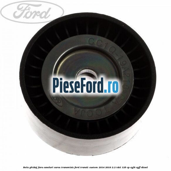 Rola ghidaj fara caneluri curea transmisie Ford Transit Custom 2014-2018 2.2 TDCi 125 cp