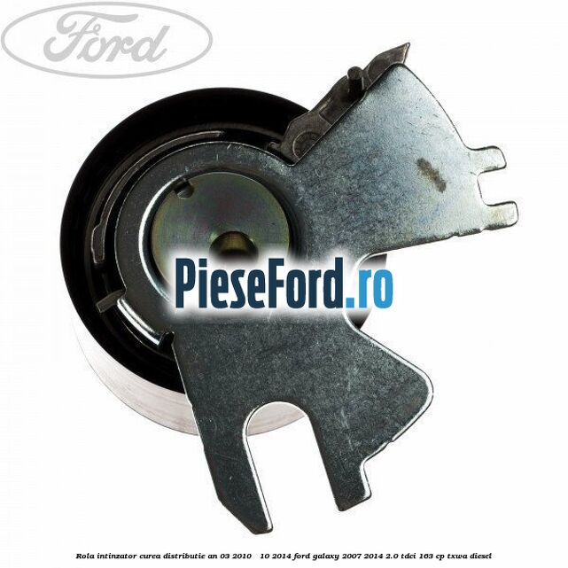 Rola intinzator, curea distributie an 03/2010 - 10/2014 Ford Galaxy 2007-2014 2.0 TDCi 163 cp TXWA diesel