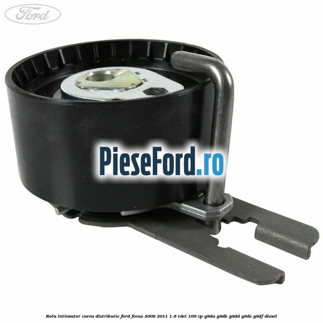 Rola intinzator curea distributie Ford Focus 2008-2011 1.6 TDCi 109 cp G8DA, G8DB, G8DD, G8DE, G8DF diesel