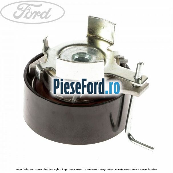 Rola intinzator curea distributie Ford Kuga 2013-2016 1.5 EcoBoost 150 cp M8MA, M8MB, M8MC, M8MD, M8ME benzina