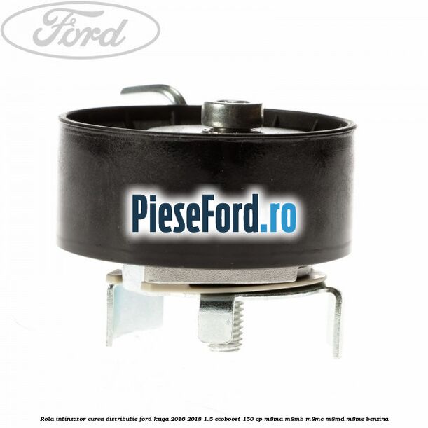 Rola intinzator curea distributie Ford Kuga 2016-2018 1.5 EcoBoost 150 cp M8MA, M8MB, M8MC, M8MD, M8ME benzina