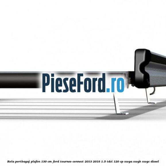 Rola portbagaj plafon 130 cm Ford Tourneo Connect 2013-2018 1.5 TDCi 120 cp XWGA, XWGB, XWGC diesel