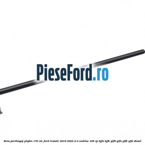 Rola portbagaj plafon 170 cm Ford Transit 2019-2023 2.0 EcoBlue 105 cp BJFA, BJFB, YLF6, YLFA, YLFB, YLFS diesel