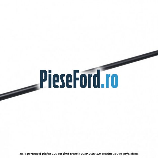 Rola portbagaj plafon 170 cm Ford Transit 2019-2023 2.0 EcoBlue 150 cp P0FA diesel
