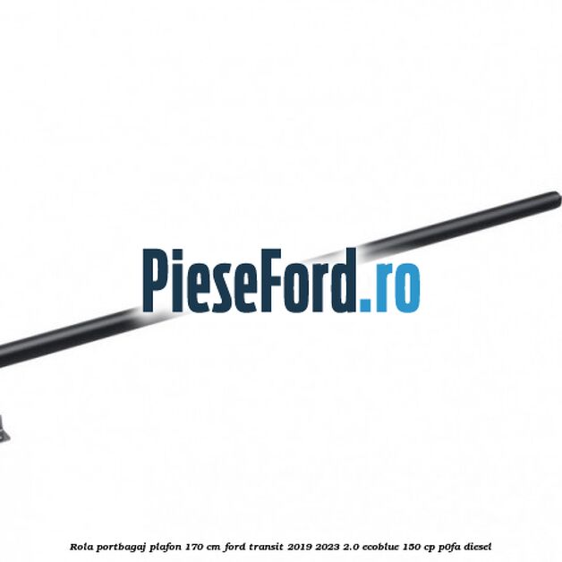 Rola portbagaj plafon 170 cm Ford Transit 2019-2023 2.0 EcoBlue 150 cp P0FA diesel