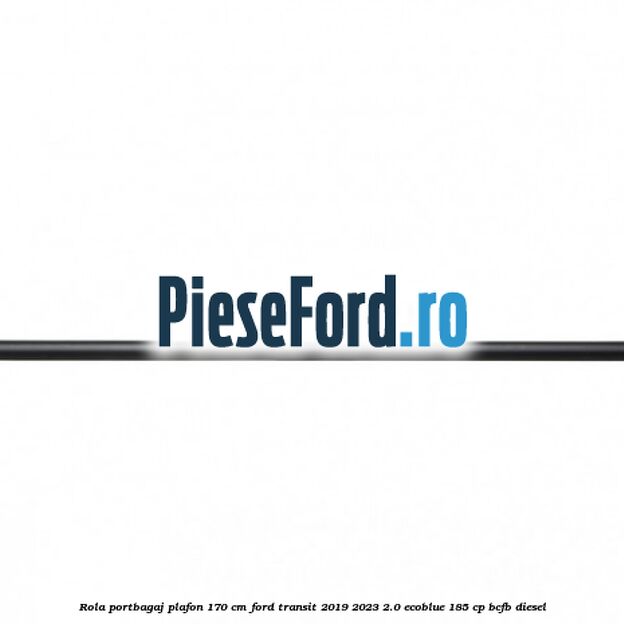 Rola portbagaj plafon 170 cm Ford Transit 2019-2023 2.0 EcoBlue 185 cp BCFB diesel