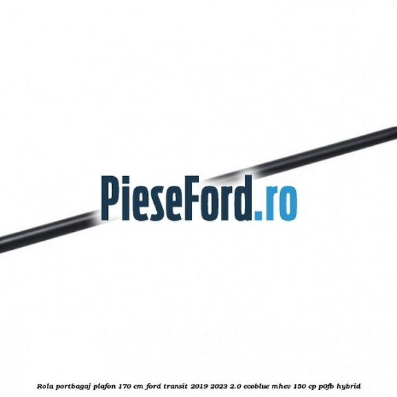 Rola portbagaj plafon 170 cm Ford Transit 2019-2023 2.0 EcoBlue mHEV 150 cp P0FB Hybrid