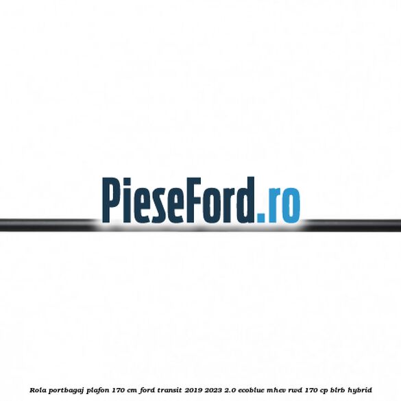 Rola portbagaj plafon 170 cm Ford Transit 2019-2023 2.0 EcoBlue mHEV RWD 170 cp BLRB Hybrid