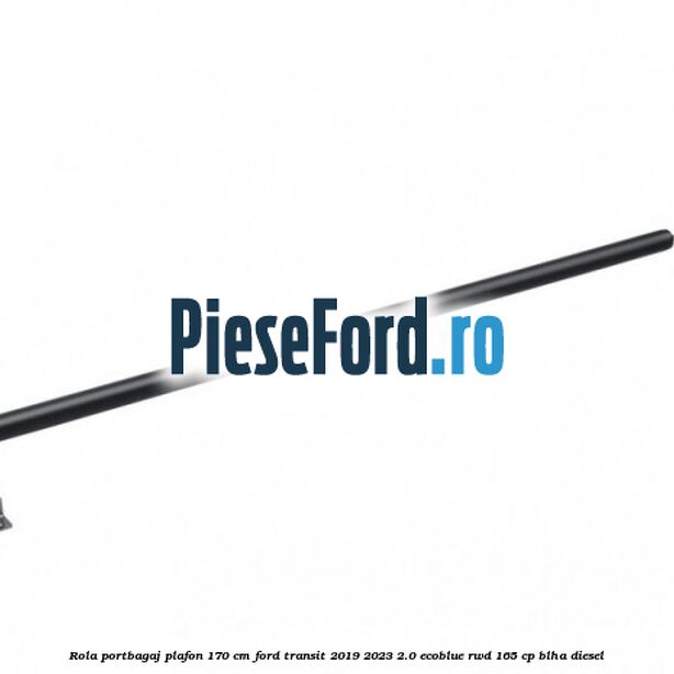 Rola portbagaj plafon 170 cm Ford Transit 2019-2023 2.0 EcoBlue RWD 165 cp BLHA diesel