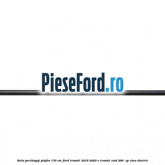 Rola portbagaj plafon 170 cm Ford Transit 2019-2023 E-TRANSIT RWD 269  cp C2RA electric