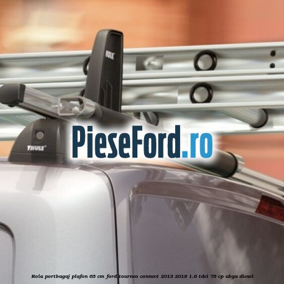 Rola portbagaj plafon 65 cm Ford Tourneo Connect 2013-2018 1.6 TDCi 75 cp UBGA diesel