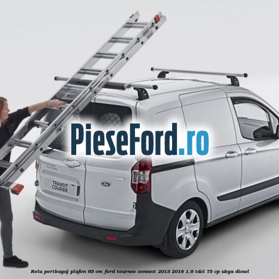 Rola portbagaj plafon 65 cm Ford Tourneo Connect 2013-2018 1.6 TDCi 75 cp UBGA diesel