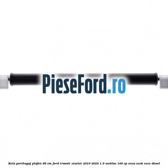 Rola portbagaj plafon 65 cm Ford Transit Courier 2019-2023 1.5 EcoBlue 100 cp XXCA, XXCB, XXCC diesel