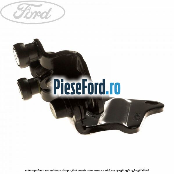 Rola superioara usa culisanta dreapta Ford Transit 2006-2014 2.2 TDCi 125 cp CYFA, CYFB, CYFC, CYFD diesel