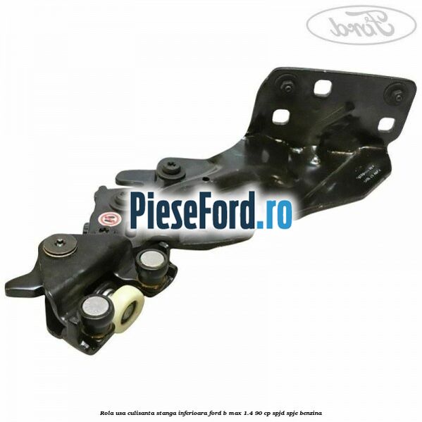 Rola usa culisanta stanga inferioara Ford B-Max 1.4 90 cp SPJD, SPJE benzina