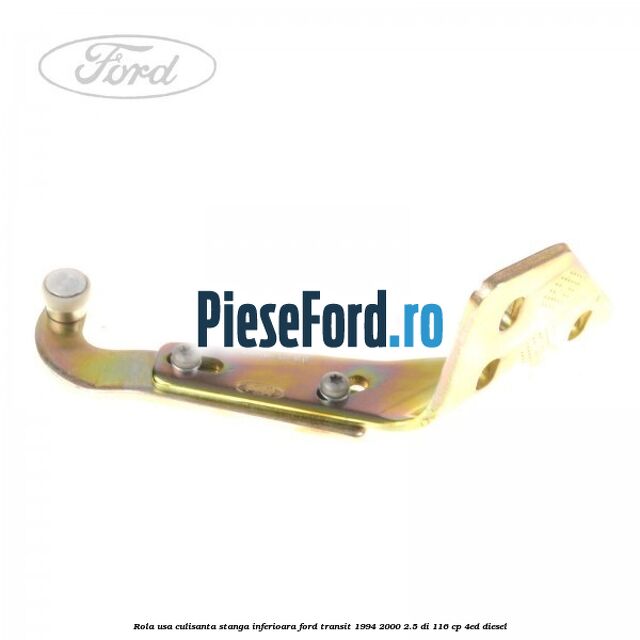 Rola usa culisanta stanga inferioara Ford Transit 1994-2000 2.5 DI 116 cp 4ED diesel