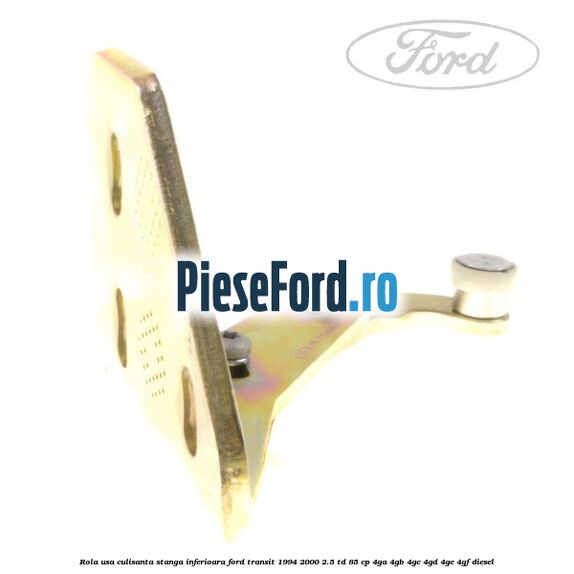 Rola usa culisanta stanga inferioara Ford Transit 1994-2000 2.5 TD 85 cp 4GA, 4GB, 4GC, 4GD, 4GE, 4GF diesel