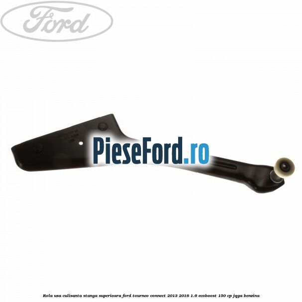 Rola usa culisanta stanga superioara Ford Tourneo Connect 2013-2018 1.6 EcoBoost 150 cp JQGA benzina
