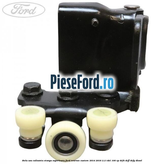 Rola usa culisanta stanga superioara Ford Tourneo Custom 2014-2018 2.2 TDCi 100 cp DRF4, DRFF, DRFG diesel