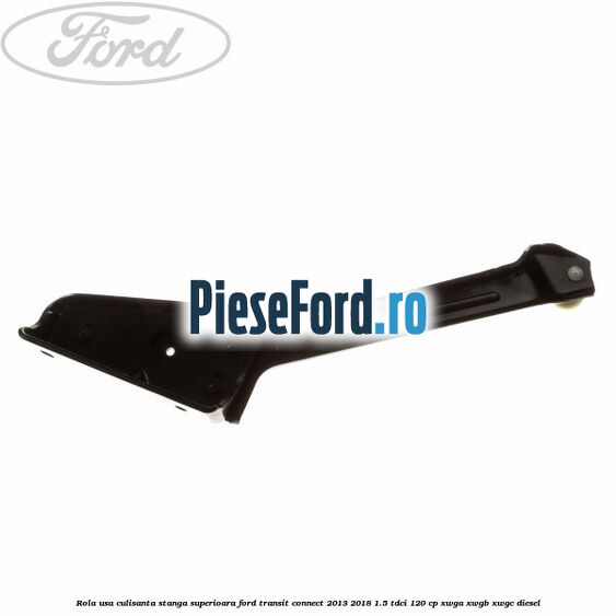 Rola usa culisanta stanga superioara Ford Transit Connect 2013-2018 1.5 TDCi 120 cp XWGA, XWGB, XWGC diesel