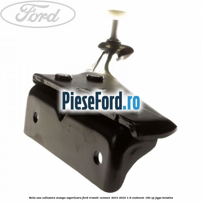 Rola usa culisanta stanga superioara Ford Transit Connect 2013-2018 1.6 EcoBoost 150 cp JQGA benzina