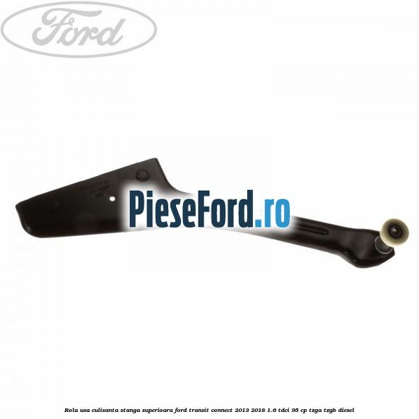 Rola usa culisanta stanga superioara Ford Transit Connect 2013-2018 1.6 TDCi 95 cp TZGA, TZGB diesel