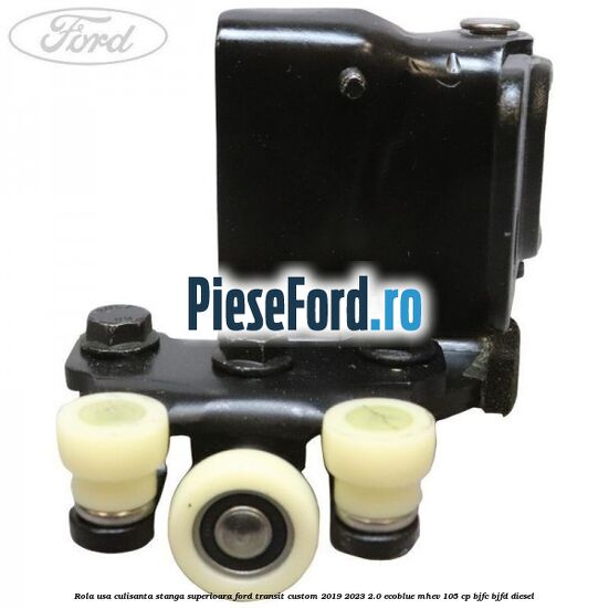 Rola usa culisanta stanga superioara Ford Transit Custom 2019-2023 2.0 EcoBlue mHEV 105 cp BJFC, BJFD diesel