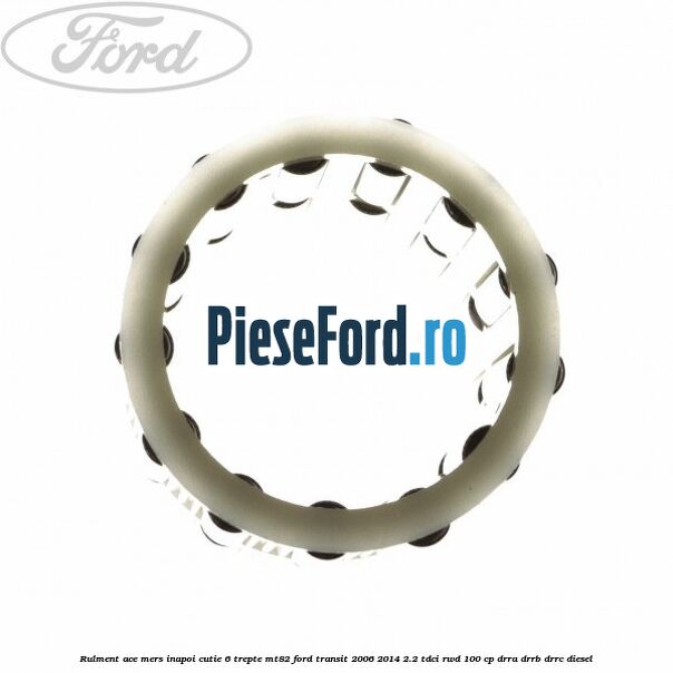 Rulment ace mers inapoi cutie 6 trepte MT82 Ford Transit 2006-2014 2.2 TDCi RWD 100 cp DRRA, DRRB, DRRC diesel