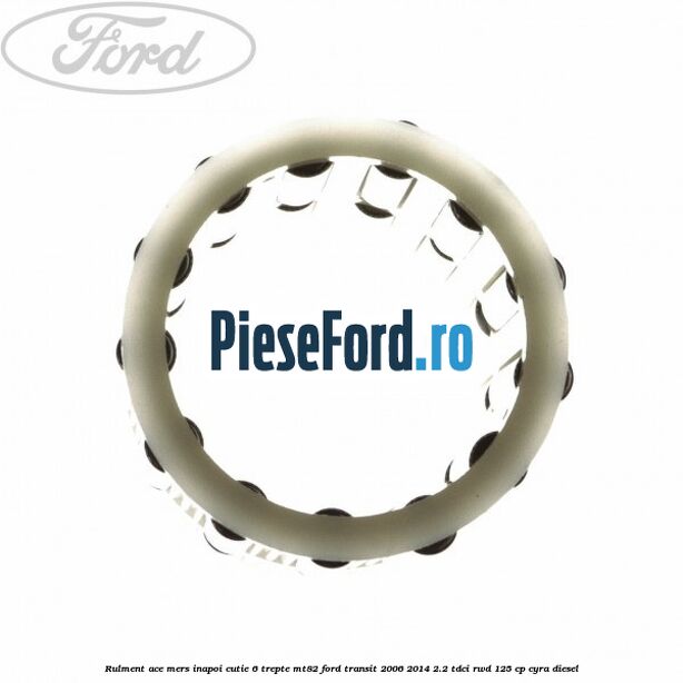 Rulment ace mers inapoi cutie 6 trepte MT82 Ford Transit 2006-2014 2.2 TDCi RWD 125 cp CYRA diesel
