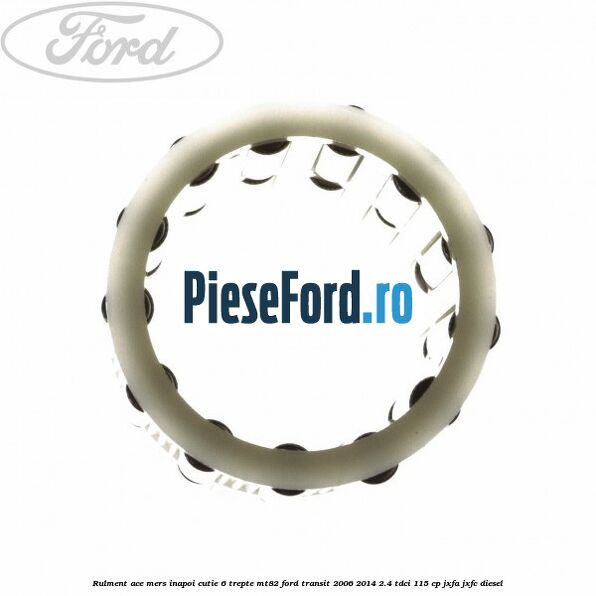 Rulment ace mers inapoi cutie 6 trepte MT82 Ford Transit 2006-2014 2.4 TDCi 115 cp JXFA, JXFC diesel