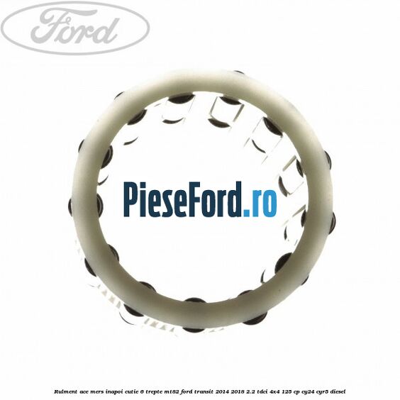 Rulment ace mers inapoi cutie 6 trepte MT82 Ford Transit 2014-2018 2.2 TDCi 4x4 125 cp Rulment ace mers inapoi cutie 6 trepte MT82 Ford Transit 2014-2018 2.2 TDCi 4x4 125 cp CY24, CYR5 diesel