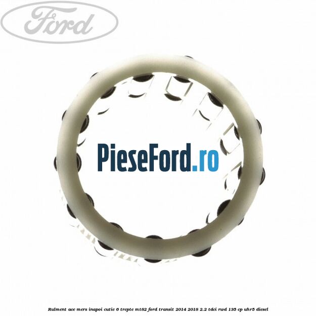 Rulment ace mers inapoi cutie 6 trepte MT82 Ford Transit 2014-2018 2.2 TDCi RWD 135 cp UHR5 diesel