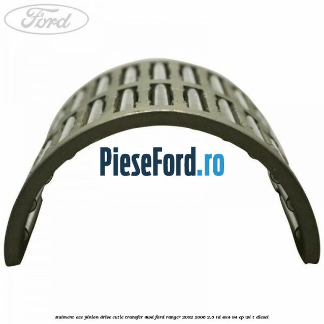 Rulment ace pinion drive cutie transfer 4WD Ford Ranger 2002-2006 2.5 TD 4x4 84 cp Rulment ace pinion drive cutie transfer 4WD Ford Ranger 2002-2006 2.5 TD 4x4 84 cp WL-T diesel
