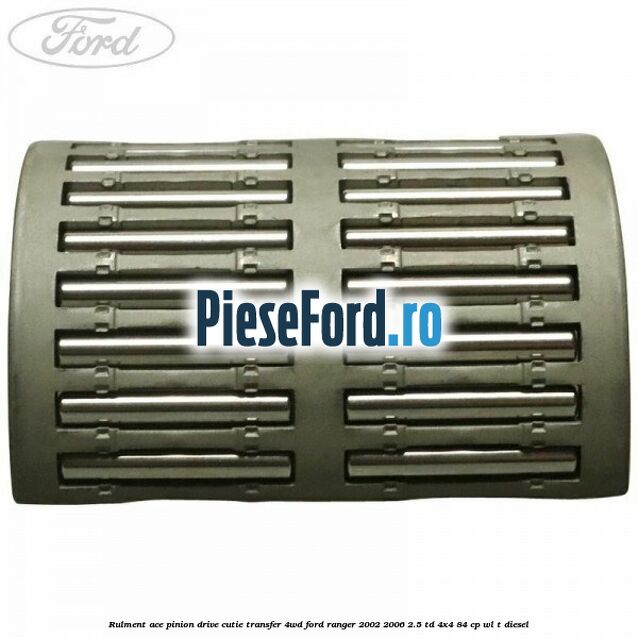 Rulment ace pinion drive cutie transfer 4WD Ford Ranger 2002-2006 2.5 TD 4x4 84 cp Rulment ace pinion drive cutie transfer 4WD Ford Ranger 2002-2006 2.5 TD 4x4 84 cp WL-T diesel