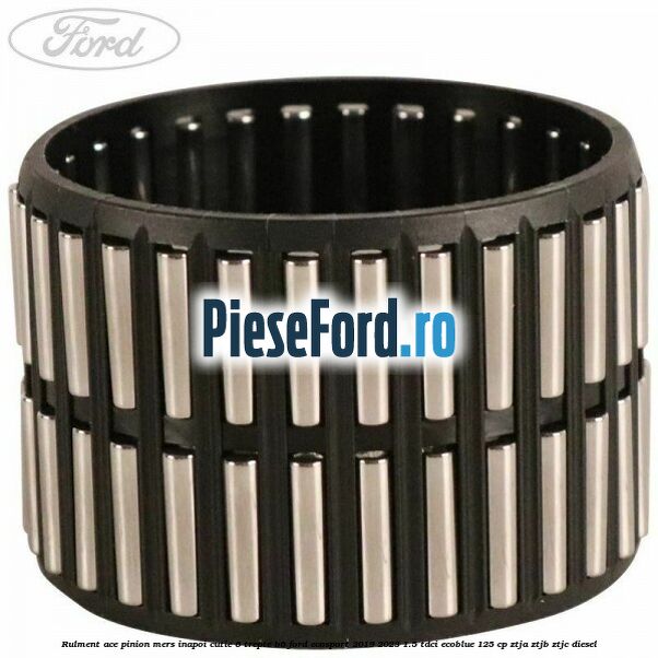 Rulment ace pinion mers inapoi cutie 6 trepte B6 Ford EcoSport 2019-2023 1.5 TDCi EcoBlue 125 cp ZTJA, ZTJB, ZTJC diesel