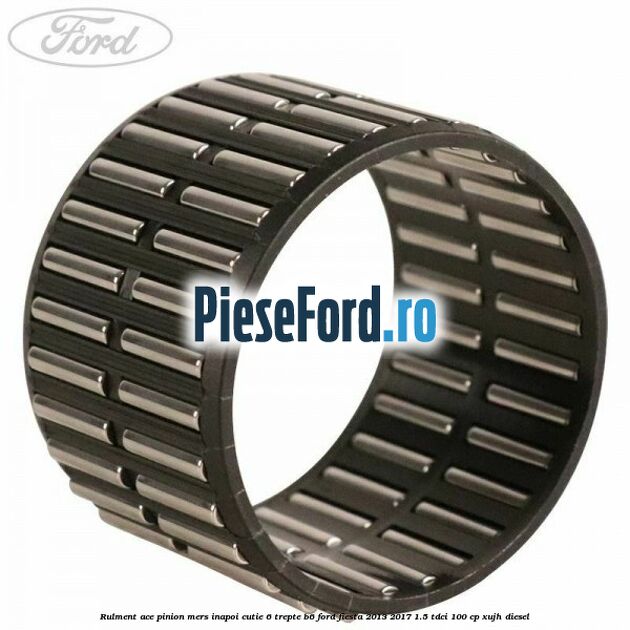 Rulment ace pinion mers inapoi cutie 6 trepte B6 Ford Fiesta 2013-2017 1.5 TDCi 100 cp XUJH diesel