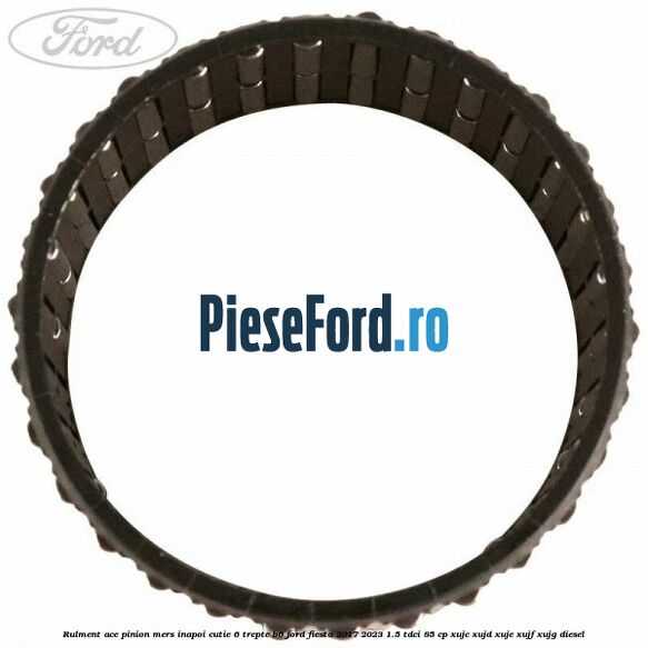 Rulment ace pinion mers inapoi cutie 6 trepte B6 Ford Fiesta 2017-2023 1.5 TDCi 85 cp XUJC, XUJD, XUJE, XUJF, XUJG diesel