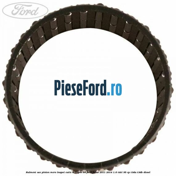 Rulment ace pinion mers inapoi cutie 6 trepte B6 Ford Focus 2011-2014 1.6 TDCi 95 cp T3DA, T3DB diesel
