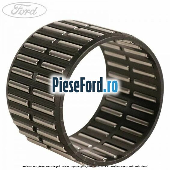 Rulment ace pinion mers inapoi cutie 6 trepte B6 Ford Focus 2019-2023 1.5 EcoBlue 120 cp ZTDA, ZTDB diesel