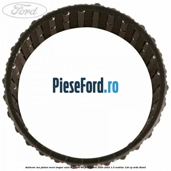 Rulment ace pinion mers inapoi cutie 6 trepte B6 Ford Puma 2020-2023 1.5 EcoBlue 120 cp ZTDA diesel