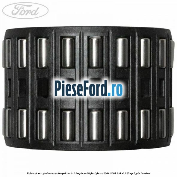 Rulment ace pinion mers inapoi cutie 6 trepte M66 Ford Focus 2004-2007 2.5 ST 225 cp HYDA benzina