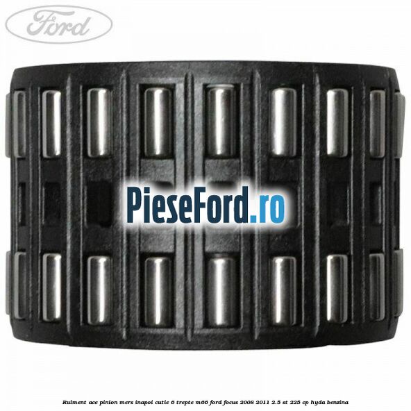 Rulment ace pinion mers inapoi cutie 6 trepte M66 Ford Focus 2008-2011 2.5 ST 225 cp HYDA benzina
