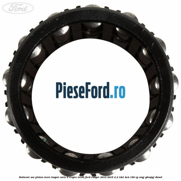 Rulment ace pinion mers inapoi cutie 6 trepte MT82 Ford Ranger 2012-2015 2.2 TDCi 4x4 150 cp ENQJ, GBVAJQJ diesel