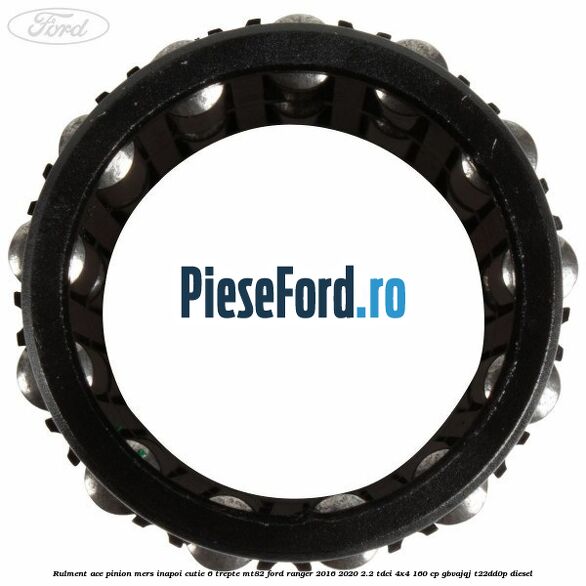 Rulment ace pinion mers inapoi cutie 6 trepte MT82 Ford Ranger 2016-2020 2.2 TDCi 4x4 160 cp Rulment ace pinion mers inapoi cutie 6 trepte MT82 Ford Ranger 2016-2020 2.2 TDCi 4x4 160 cp GBVAJQJ, T22DD0P diesel
