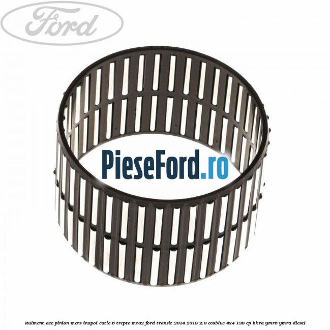 Rulment ace pinion mers inapoi cutie 6 trepte MT82 Ford Transit 2014-2018 2.0 EcoBlue 4x4 130 cp BKRA, YMR6, YMRA diesel