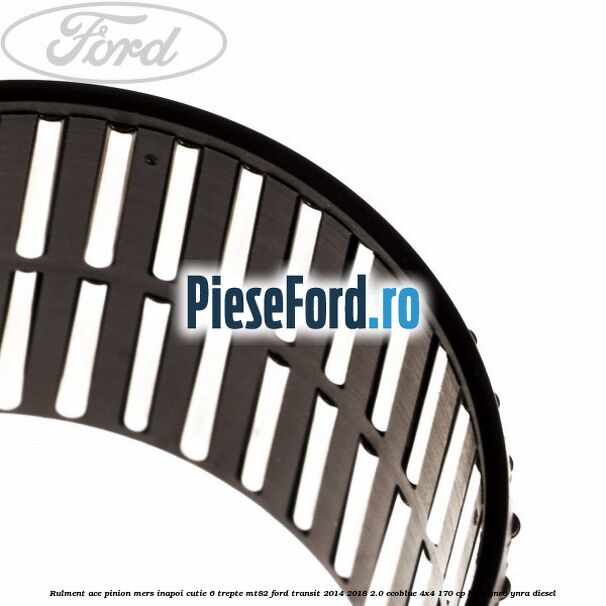 Rulment ace pinion mers inapoi cutie 6 trepte MT82 Ford Transit 2014-2018 2.0 EcoBlue 4x4 170 cp BLRA, YNR6, YNRA diesel