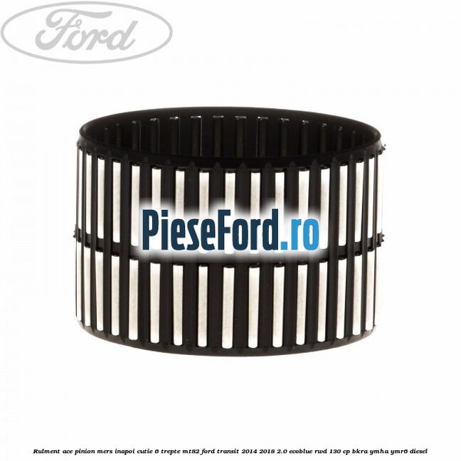Rulment ace pinion mers inapoi cutie 6 trepte MT82 Ford Transit 2014-2018 2.0 EcoBlue RWD 130 cp BKRA, YMHA, YMR6 diesel