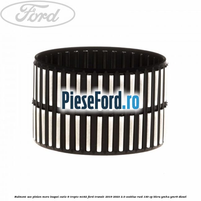 Rulment ace pinion mers inapoi cutie 6 trepte MT82 Ford Transit 2019-2023 2.0 EcoBlue RWD 130 cp BKRA, YMHA, YMR6 diesel