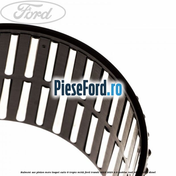 Rulment ace pinion mers inapoi cutie 6 trepte MT82 Ford Transit 2019-2023 2.0 EcoBlue RWD 165 cp BLHA diesel