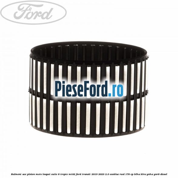 Rulment ace pinion mers inapoi cutie 6 trepte MT82 Ford Transit 2019-2023 2.0 EcoBlue RWD 170 cp BLHA, BLRA, YNHA, YNR6 diesel